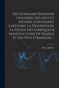 Dictionnaire Raisonné Universel Des Arts Et Métiers, Contenant L'histoire, La Description, La Police Des Fabriques & Manufactures De France Et Des Pay - Jaubert, Pierre