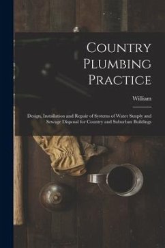 Country Plumbing Practice; Design, Installation and Repair of Systems of Water Suuply and Sewage Disposal for Country and Suburban Buildings - Hutton, William