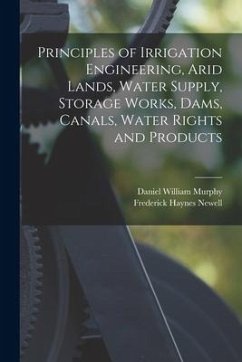 Principles of Irrigation Engineering, Arid Lands, Water Supply, Storage Works, Dams, Canals, Water Rights and Products - Murphy, Daniel William; Newell, Frederick Haynes