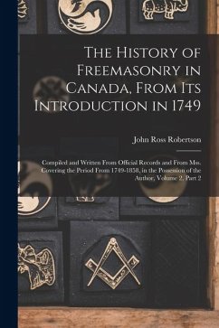 The History of Freemasonry in Canada, From Its Introduction in 1749: Compiled and Written From Official Records and From Mss. Covering the Period From - Robertson, John Ross