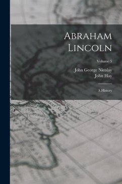 Abraham Lincoln: A History; Volume 5 - Nicolay, John George; Hay, John