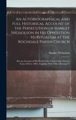 An Autobiographical and Full Historical Account of the Persecution of Hamlet Nicholson in His Opposition to Ritualism at the Rochdale Parish Church: A - Nicholson, Hamlet