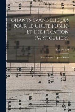 Chants Évangéliques Pour Le Culte Public Et L'édification Particulière: Avec Musique À Quatre Parties - Rivard, L. E.