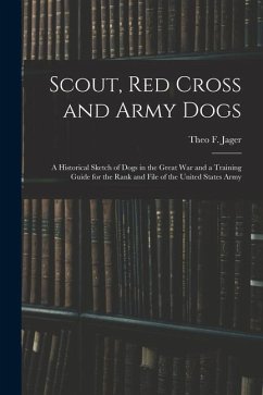 Scout, Red Cross and Army Dogs: A Historical Sketch of Dogs in the Great War and a Training Guide for the Rank and File of the United States Army - Jager, Theo F.
