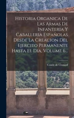 Historia Organica De Las Armas De Infanteria Y Caballeria Españolas Desde La Creacion Del Ejercito Permanente Hasta El Dia, Volume 6... - Clonard, Conde De