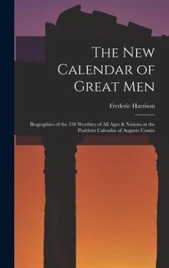 The New Calendar of Great Men: Biographies of the 558 Worthies of All Ages & Nations in the Positivist Calendar of Auguste Comte - Harrison, Frederic