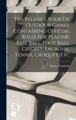 The Reliable Book Of Outdoor Games. Containing Official Rules For Playing Base Ball, Foot Ball, Cricket, Lacrosse, Tennis, Croquet, Etc - Chadwick, Henry