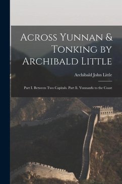 Across Yunnan & Tonking by Archibald Little: Part I. Between Two Capitals. Part Ii. Yunnanfu to the Coast - Little, Archibald John
