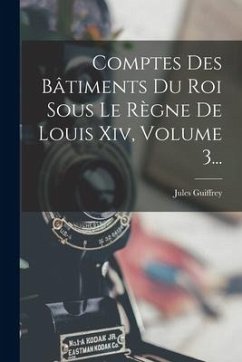 Comptes Des Bâtiments Du Roi Sous Le Règne De Louis Xiv, Volume 3... - Guiffrey, Jules