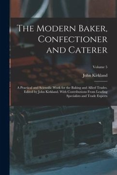 The Modern Baker, Confectioner and Caterer; a Practical and Scientific Work for the Baking and Allied Trades. Edited by John Kirkland. With Contributi - Kirkland, John