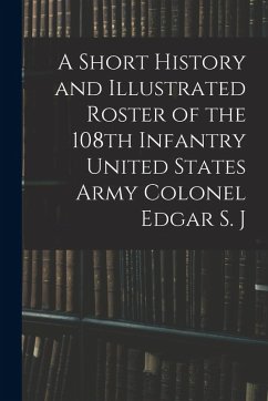 A Short History and Illustrated Roster of the 108th Infantry United States Army Colonel Edgar S. J - Anonymous