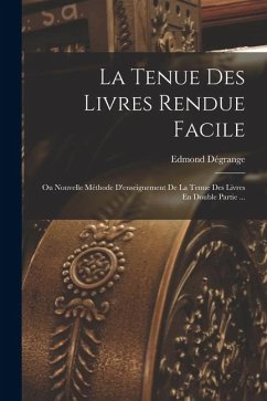 Cover La Tenue Des Livres Rendue Facile: Ou Nouvelle Méthode D'enseignement De La Tenue Des Livres En Double Partie ...