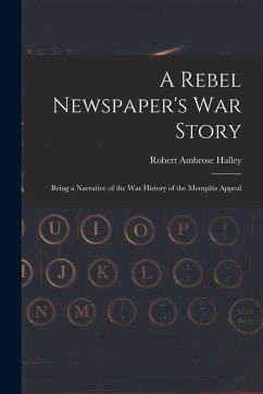 A Rebel Newspaper's War Story: Being a Narrative of the War History of the Memphis Appeal - Ambrose, Halley Robert