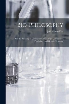 Bio-Philosophy: Or, the Meaning of Comparative Physiology, Comparative Psychology, and Organic Evolution - Eno, Joel Nelson