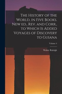 The History of the World, in Five Books. New ed., rev. and Corr., to Which is Added Voyages of Discovery to Guiana; Volume 4 - Raleigh, Walter
