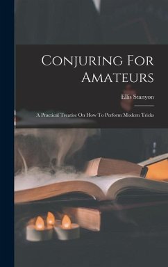 Conjuring For Amateurs: A Practical Treatise On How To Perform Modern Tricks - Stanyon, Ellis