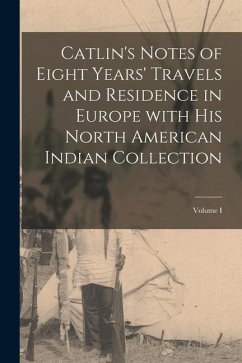 Catlin's Notes of Eight Years' Travels and Residence in Europe with His North American Indian Collection; Volume I - Anonymous
