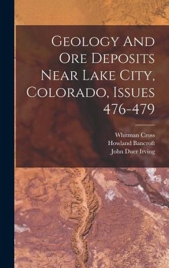 Geology And Ore Deposits Near Lake City, Colorado, Issues 476-479 - Irving, John Duer; Bancroft, Howland; Cross, Whitman