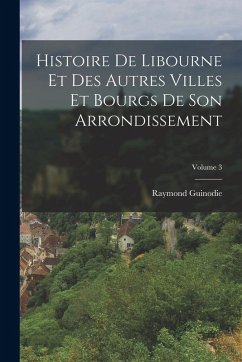 Histoire De Libourne Et Des Autres Villes Et Bourgs De Son Arrondissement; Volume 3 - Guinodie, Raymond Histoire De Libourne Et Des Autres Villes Et Bourgs De Son Arrondissement; Volume 3 - Guinodie, Raymond