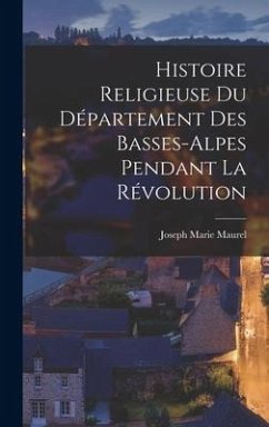 Histoire Religieuse Du Département Des Basses-Alpes Pendant La Révolution - Maurel, Joseph Marie