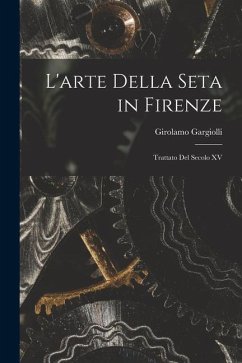 L'arte Della Seta in Firenze: Trattato Del Secolo XV - Gargiolli, Girolamo