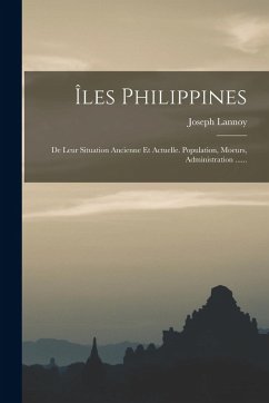 Cover Îles Philippines: De Leur Situation Ancienne Et Actuelle. Population, Moeurs, Administration ......