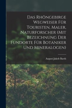 Das Rhöngebirge Wegweiser Für Touristen, Maler, Naturforscher (mit Bezeichnung Der Fundorte Für Botaniker Und Mineralogen) - Barth, August Jakob