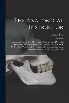 The Anatomical Instructor: Or, an Illustration of the Modern and Most Approved Methods of Preparing and Preserving the Different Parts of the Hum - Pole, Thomas