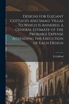 Designs for Elegant Cottages and Small Villas ... To Which is Annexed, a General Estimate of the Probable Expense Attending the Execution of Each Desi - E, Gyfford