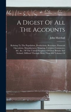 A Digest Of All The Accounts: Relating To The Population, Productions, Revenues, Financial Operations, Manufactures, Shipping, Colonies, Commerce, & - Marshall, John