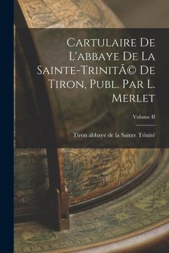 Cartulaire de L'abbaye de la Sainte-TrinitÃ(c) de Tiron, Publ. par L. Merlet; Volume II - Abbaye de la Sainte Trinité, Tiron