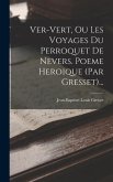 Ver-vert, Ou Les Voyages Du Perroquet De Nevers. Poeme Heroique (par Gresset)...