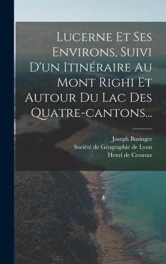 Lucerne Et Ses Environs, Suivi D'un Itinéraire Au Mont Righi Et Autour Du Lac Des Quatre-cantons... - Businger, Joseph