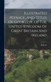 Illustrated Peerage, And Titles Of Courtesy, Of The United Kingdom Of Great Britain And Ireland Illustrated Peerage, And Titles Of Courtesy, Of The United Kingdom Of Great Britain And Ireland