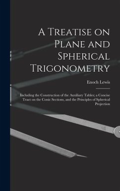 A Treatise on Plane and Spherical Trigonometry: Including the Construction of the Auxiliary Tables; a Concise Tract on the Conic Sections, and the Pri - Lewis, Enoch
