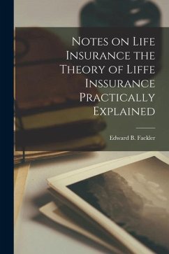 Notes on Life Insurance the Theory of Liffe Inssurance Practically Explained - Fackler, Edward B.