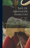 Life Of Alexander Hamilton: A History Of The Republic Of The United States Of America, As Traced In His Writings And In Those Of His Contemporarie