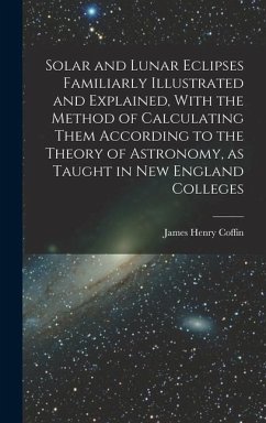 Solar and Lunar Eclipses Familiarly Illustrated and Explained, With the Method of Calculating Them According to the Theory of Astronomy, as Taught in New England Colleges - Coffin, James Henry