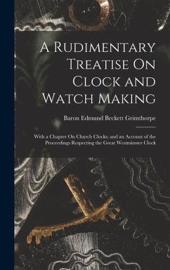 A Rudimentary Treatise On Clock and Watch Making: With a Chapter On Church Clocks; and an Account of the Proceedings Respecting the Great Westminster - Grimthorpe, Baron Edmund Beckett
