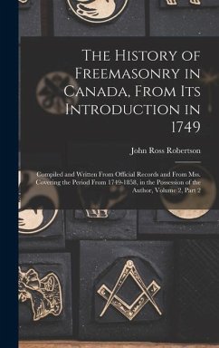 The History of Freemasonry in Canada, From Its Introduction in 1749 - Robertson, John Ross