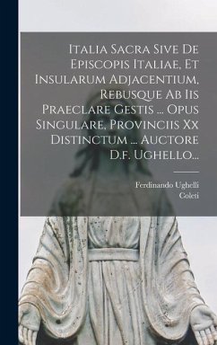 Italia Sacra Sive De Episcopis Italiae, Et Insularum Adjacentium, Rebusque Ab Iis Praeclare Gestis ... Opus Singulare, Provinciis Xx Distinctum ... Au - Ughelli, Ferdinando; Coleti