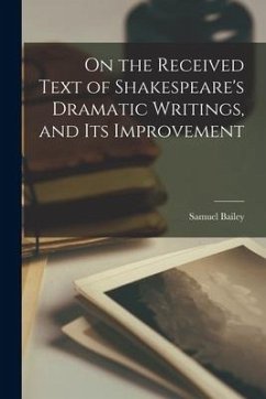 On the Received Text of Shakespeare's Dramatic Writings, and its Improvement - Bailey, Samuel