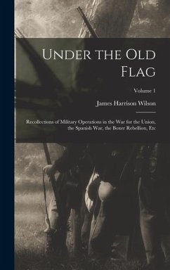 Under the Old Flag: Recollections of Military Operations in the War for the Union, the Spanish War, the Boxer Rebellion, Etc; Volume 1 - Wilson, James Harrison