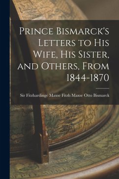 Cover Prince Bismarck's Letters to His Wife, His Sister, and Others, From 1844-1870