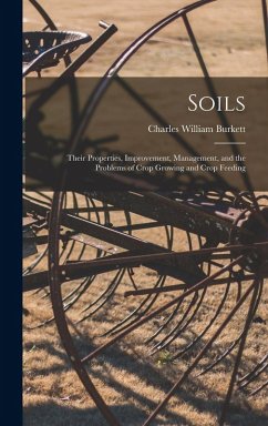 Soils; Their Properties, Improvement, Management, and the Problems of Crop Growing and Crop Feeding - Burkett, Charles William Soils; Their Properties, Improvement, Management, and the Problems of Crop Growing and Crop Feeding - Burkett, Charles William