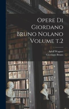 Opere di Giordano Bruno Nolano Volume t.2 - Bruno, Giordano; Wagner, Adolf