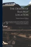 The Design of Railway Location: A Study of the Physical and Economic Conditions That Control the Location of Railways in Order That Their Operation Ma