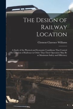 The Design of Railway Location: A Study of the Physical and Economic Conditions That Control the Location of Railways in Order That Their Operation Ma - Williams, Clement Clarence