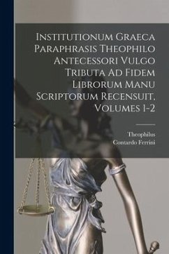Institutionum Graeca Paraphrasis Theophilo Antecessori Vulgo Tributa Ad Fidem Librorum Manu Scriptorum Recensuit, Volumes 1-2 - Theophilus; Ferrini, Contardo