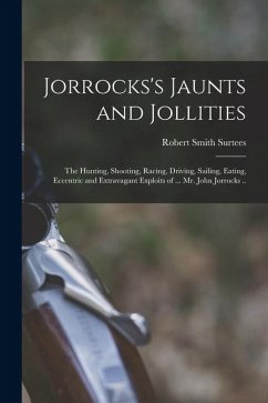 Jorrocks's Jaunts and Jollities; the Hunting, Shooting, Racing, Driving, Sailing, Eating, Eccentric and Extravagant Exploits of ... Mr. John Jorrocks - Surtees, Robert Smith